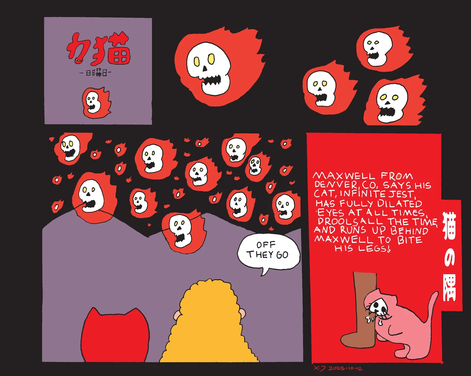 5 panel comic. The title panel says power cat sunday in Japanese and shows a flaming skull over a purple background under the text. Skulls are seeing flying in the night sky until it zooms out and shows a ton of them flying over the mountains with power cat and a woman looking up at them. The woman says off they go. A box labeled kitty corner in Japanese shows a cartoon cat biting a leg with text above that reads maxewell from denver colorado says his cat infinite jest has fully dilated eyes at all times, drolls all the time, and runs up behind maxwell to bite his legs! 