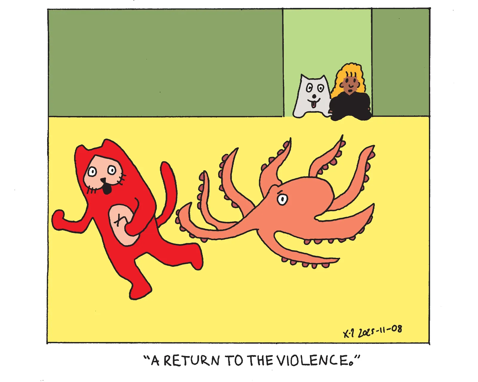 Power Cat is being chased around the house by an octopus. Power Cat's owner's daughter and the family dog stand in the doorway and the girl says A return to the violence.  