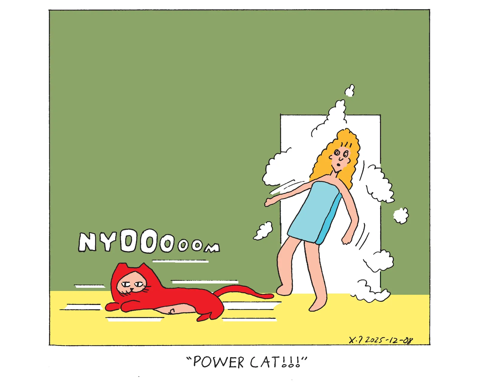 Power Cat's owner is stepping out of the bathroom after taking a shower, so she has a towel wrapped around her. Power Cat speeds by with a nyoom sound effect and nearly knocks her over. She yells Power Cat!!! 