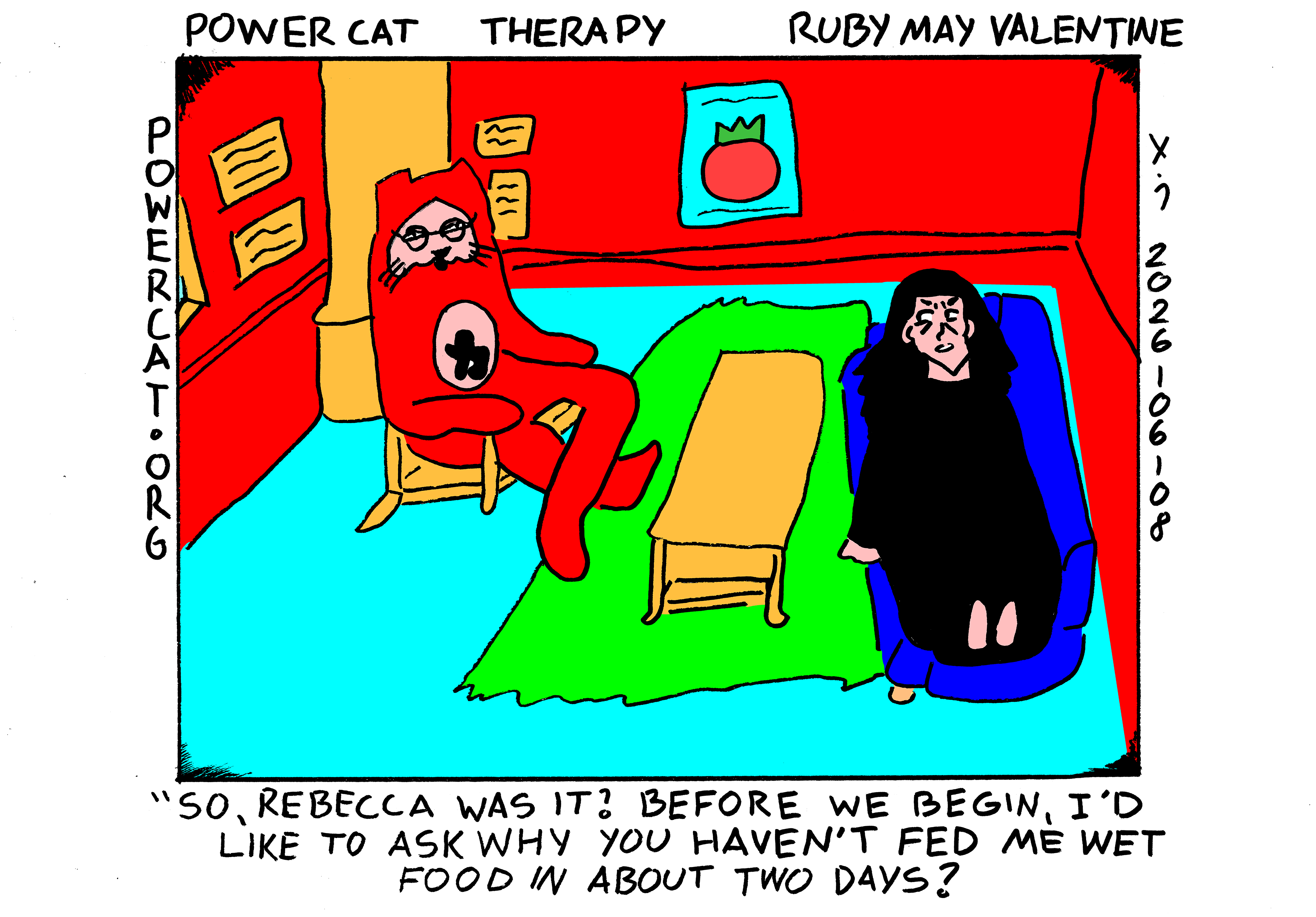 Rebecca is laying on the couch in Power Cat's therapy office and Power Cat is sitting across the room from her in a chair and says So, Rebecca was it? Before we begin I'd like to ask why you haven't fed me wet food in about two days?  