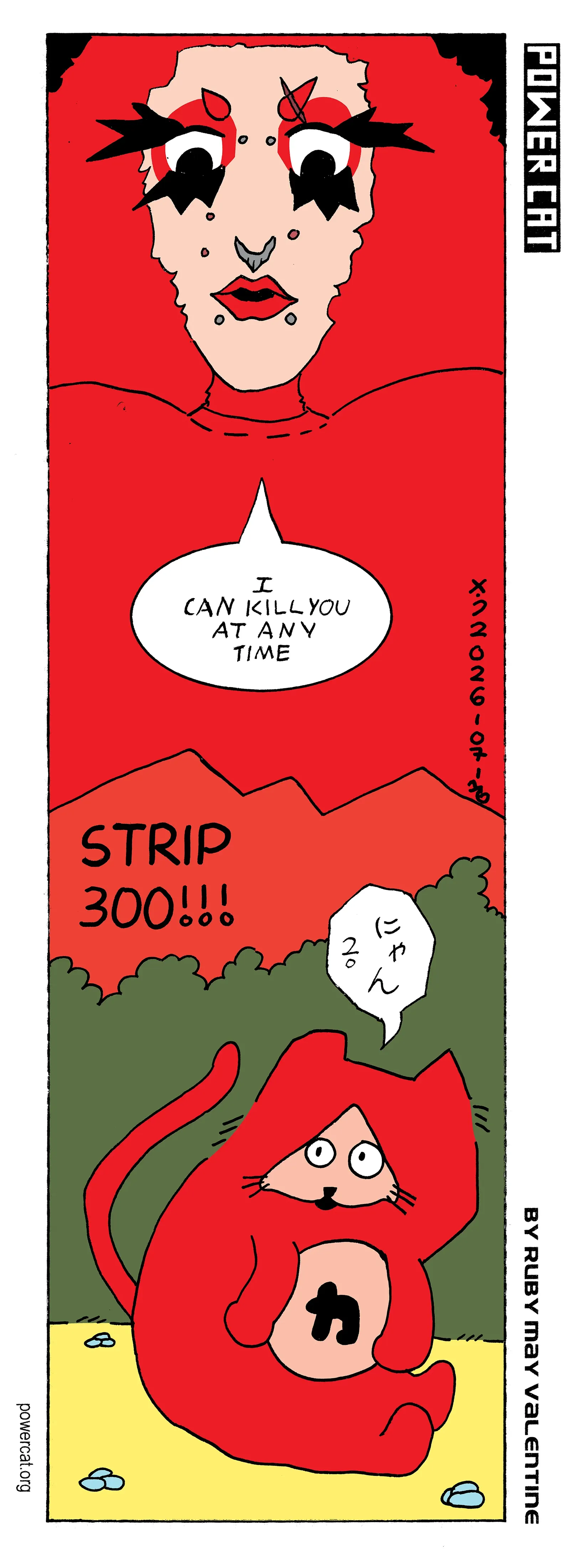 I, the cartoonist, ruby may valentine, am huge and behind a mountain. It's actually a cartoon version of me doing this. I'm looking down at Power Cat who is in a field and meowing. I say I can kill you at any time to Power Cat. Strip 300 yay  