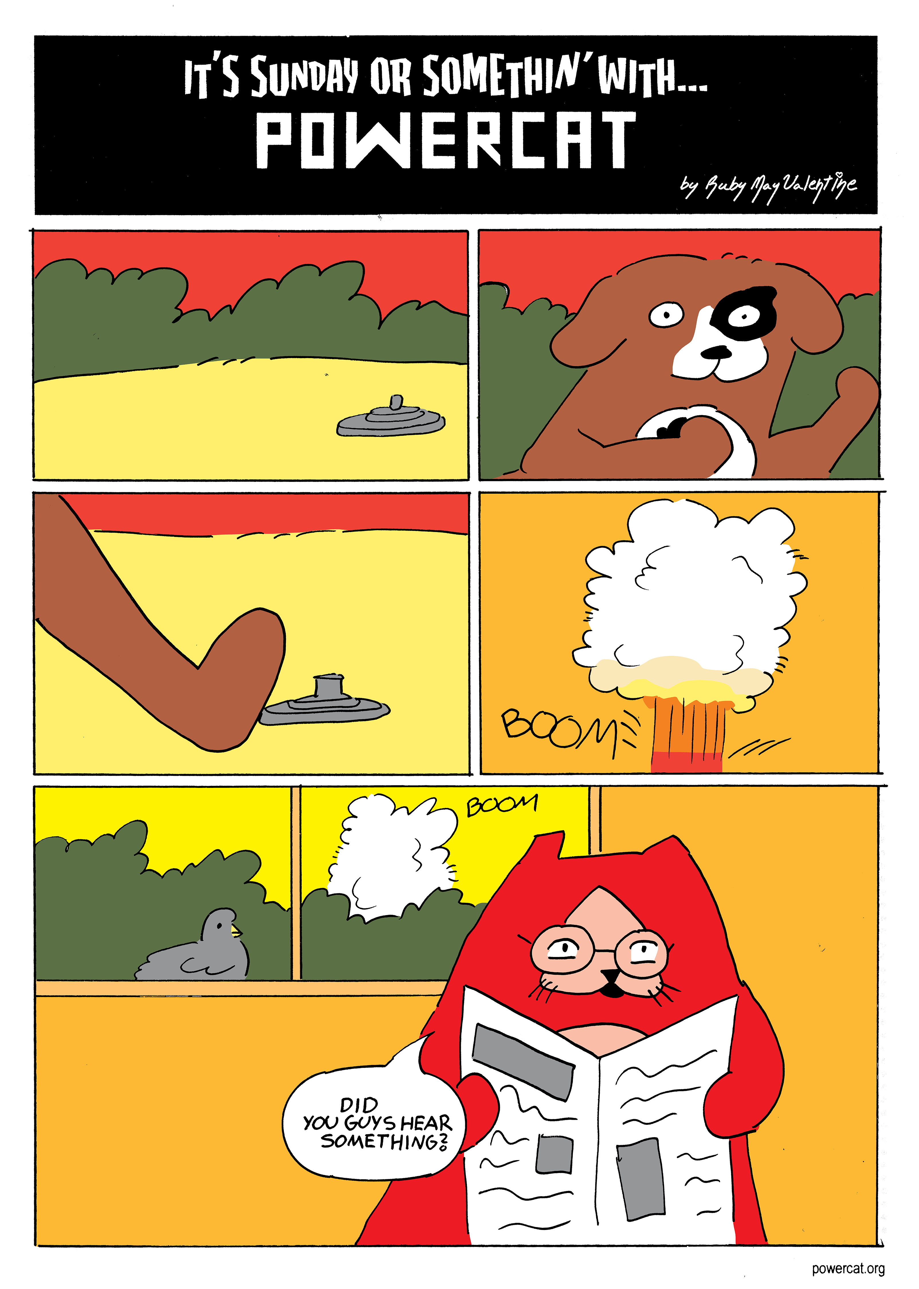 Power Dog is walking outside and steps on a land mind, which explodes. Power Cat is inside reading a newspaper and looks up when the explosion happens and says did you guys hear something?  