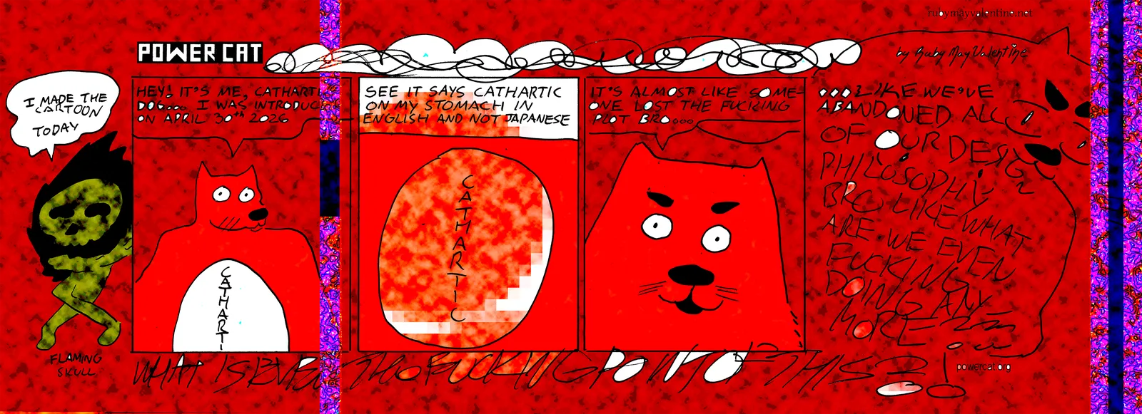 Cathartic dog introduces himself saying he's cathartic dog and that he was first introduced on april thirtieth of this year and that his stomach is in english instead of japanese and then he says it's almost like someone lost the fucing plot bro and then the scene descends into chaos and it turns out the flaming skull drew today's cartoon